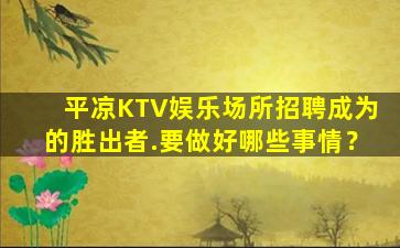 平凉KTV娱乐场所招聘成为的胜出者.要做好哪些事情？